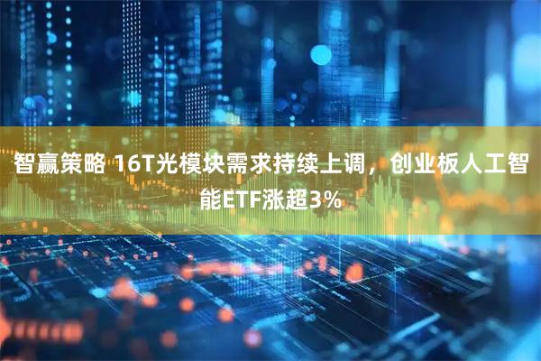 智赢策略 16T光模块需求持续上调，创业板人工智能ETF涨超3%