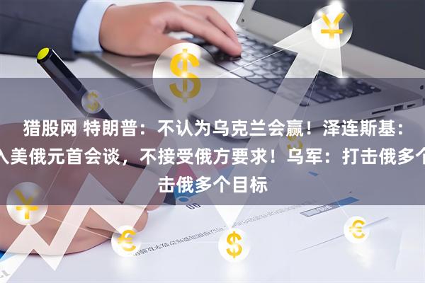 猎股网 特朗普：不认为乌克兰会赢！泽连斯基：愿加入美俄元首会谈，不接受俄方要求！乌军：打击俄多个目标