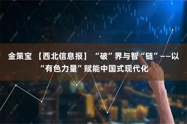 金策宝 【西北信息报】 “破”界与智“链”——以“有色力量”赋能中国式现代化