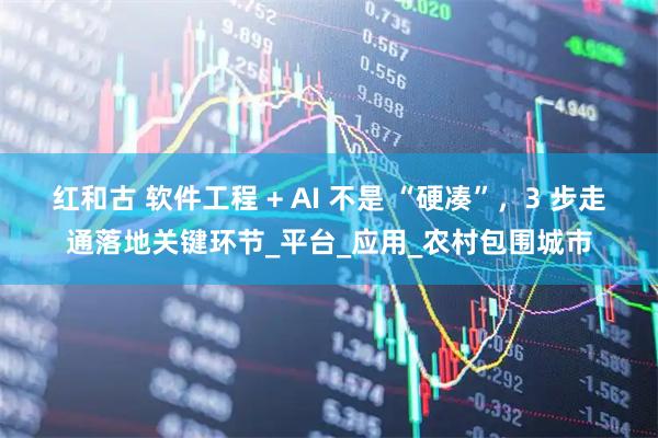 红和古 软件工程 + AI 不是 “硬凑”,3 步走通落地关键环节_平台_应用_农村包围城市