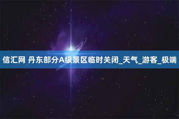 信汇网 丹东部分A级景区临时关闭_天气_游客_极端