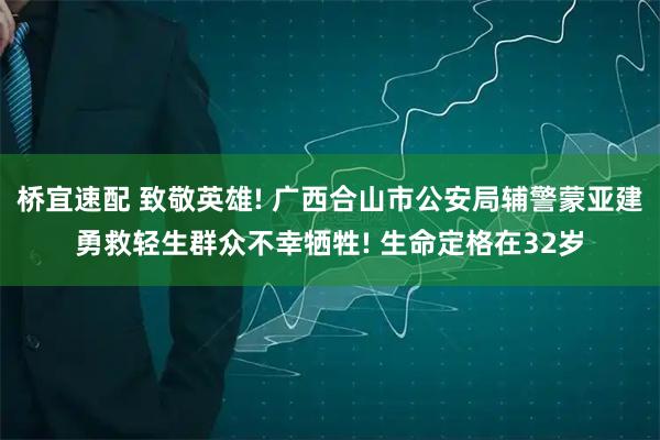 桥宜速配 致敬英雄! 广西合山市公安局辅警蒙亚建勇救轻生群众不幸牺牲! 生命定格在32岁