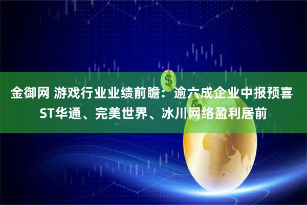 金御网 游戏行业业绩前瞻：逾六成企业中报预喜 ST华通、完美世界、冰川网络盈利居前