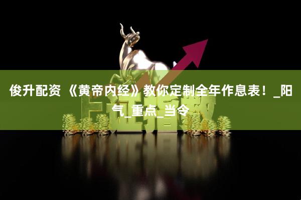 俊升配资 《黄帝内经》教你定制全年作息表!_阳气_重点_当令