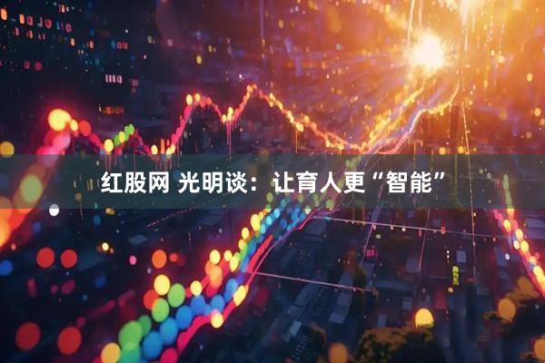 红股网 光明谈：让育人更“智能”