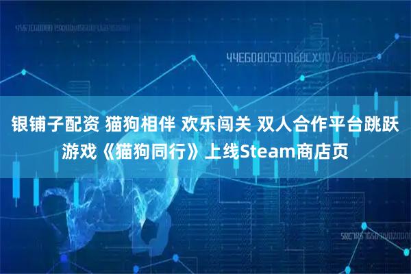 银铺子配资 猫狗相伴 欢乐闯关 双人合作平台跳跃游戏《猫狗同行》上线Steam商店页
