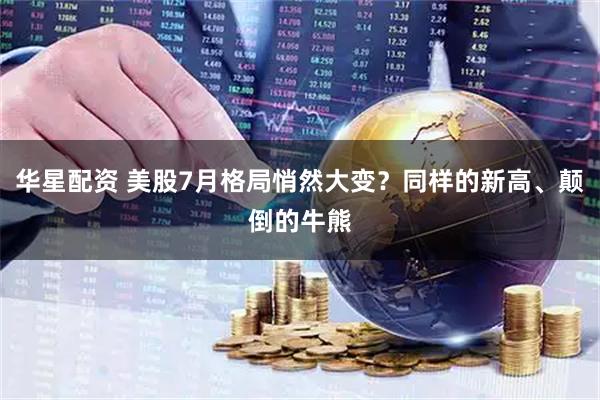 华星配资 美股7月格局悄然大变？同样的新高、颠倒的牛熊