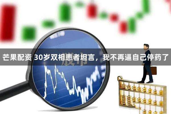 芒果配资 30岁双相患者坦言，我不再逼自己停药了