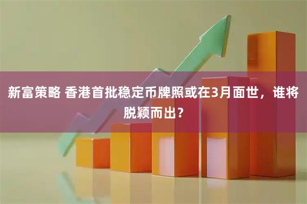 新富策略 香港首批稳定币牌照或在3月面世，谁将脱颖而出？