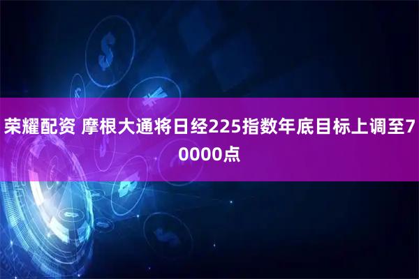 荣耀配资 摩根大通将日经225指数年底目标上调至70000点