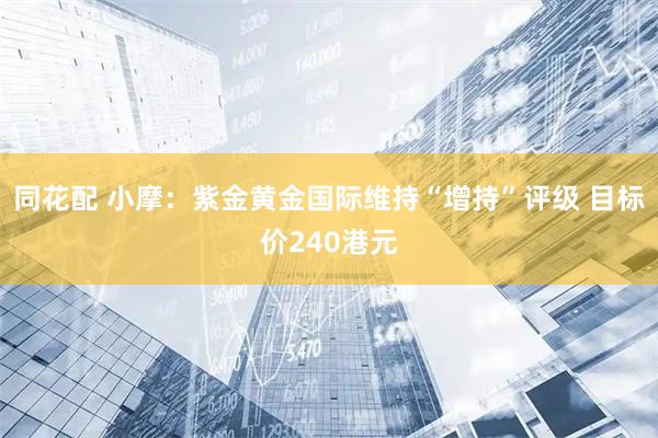同花配 小摩：紫金黄金国际维持“增持”评级 目标价240港元