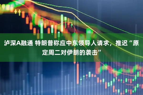 泸深A融通 特朗普称应中东领导人请求，推迟“原定周二对伊朗的袭击”