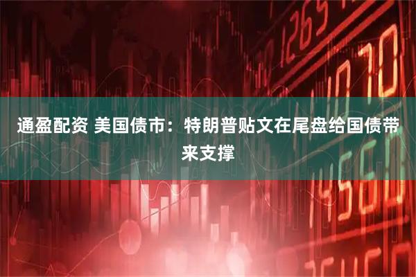 通盈配资 美国债市：特朗普贴文在尾盘给国债带来支撑