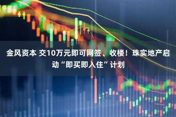 金风资本 交10万元即可网签、收楼！珠实地产启动“即买即入住”计划