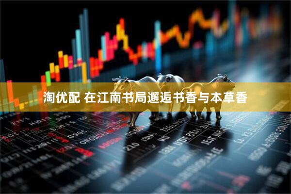 淘优配 在江南书局邂逅书香与本草香