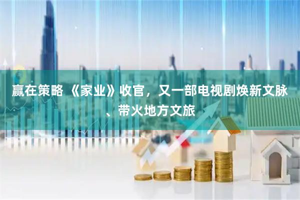 赢在策略 《家业》收官，又一部电视剧焕新文脉、带火地方文旅