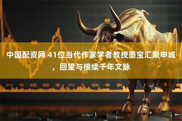 中国配资网 41位当代作家学者教授墨宝汇聚申城,回望与接续千年文脉