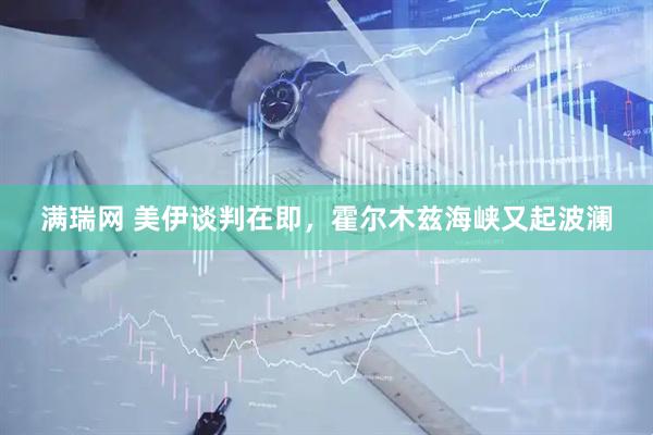 满瑞网 美伊谈判在即,霍尔木兹海峡又起波澜