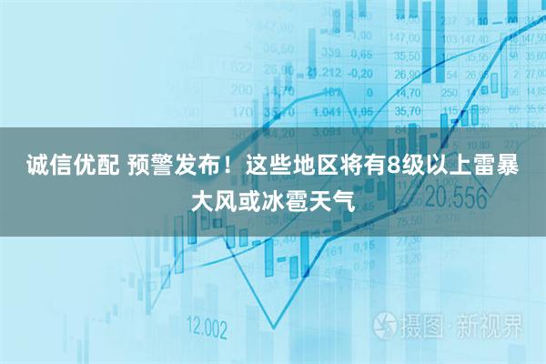诚信优配 预警发布！这些地区将有8级以上雷暴大风或冰雹天气
