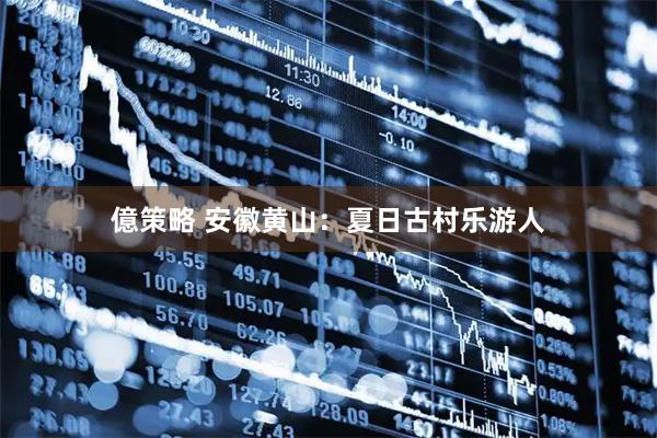 億策略 安徽黄山：夏日古村乐游人