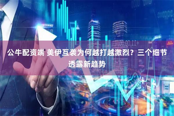 公牛配资端 美伊互袭为何越打越激烈？三个细节透露新趋势