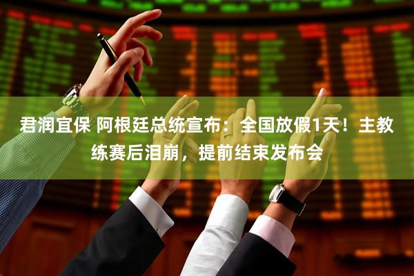 君润宜保 阿根廷总统宣布：全国放假1天！主教练赛后泪崩，提前结束发布会