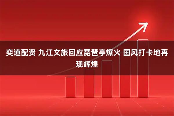奕道配资 九江文旅回应琵琶亭爆火 国风打卡地再现辉煌