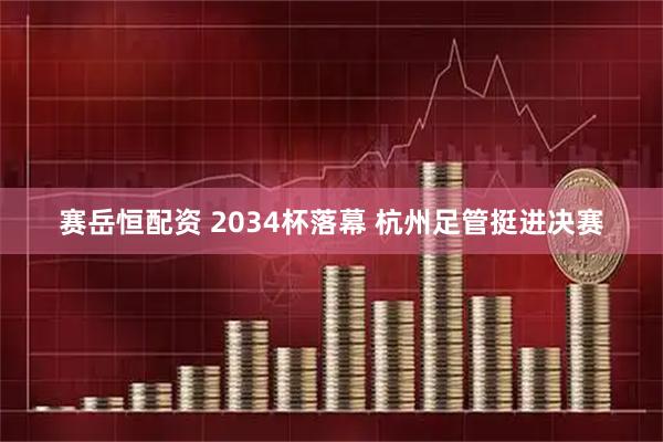 赛岳恒配资 2034杯落幕 杭州足管挺进决赛