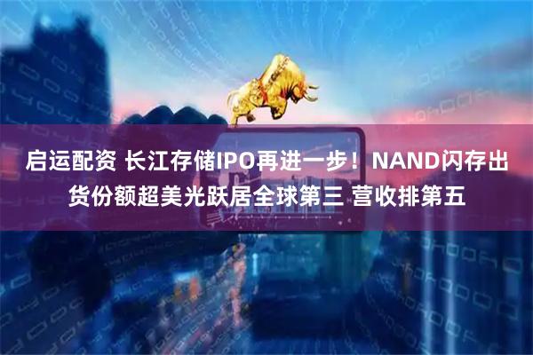 启运配资 长江存储IPO再进一步!NAND闪存出货份额超美光跃居全球第三 营收排第五