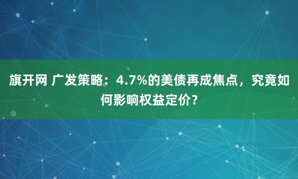 旗开网 广发策略：4.7%的美债再成焦点，究竟如何影响权益定价？