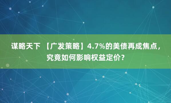 谋略天下 【广发策略】4.7%的美债再成焦点，究竟如何影响权益定价？