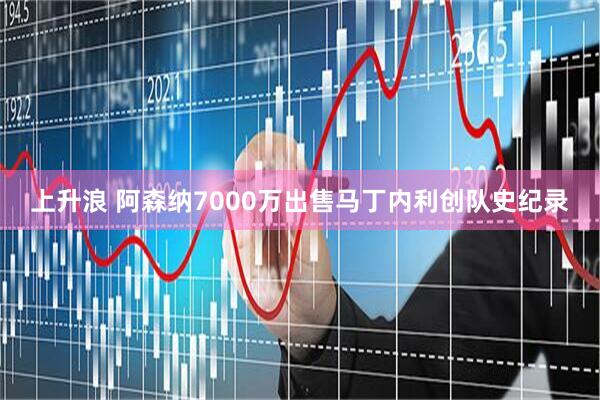 上升浪 阿森纳7000万出售马丁内利创队史纪录